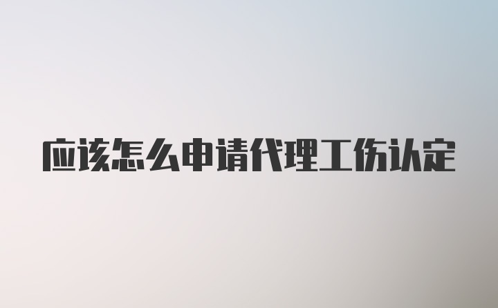 应该怎么申请代理工伤认定