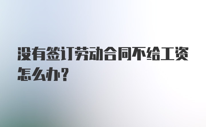 没有签订劳动合同不给工资怎么办？