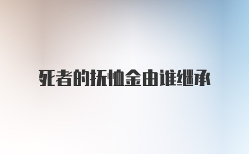 死者的抚恤金由谁继承