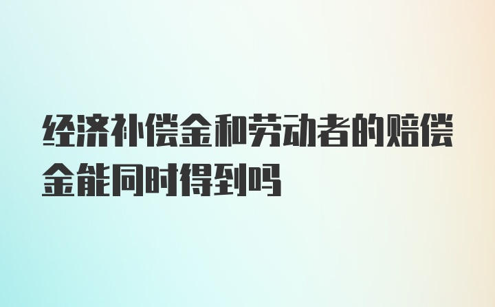 经济补偿金和劳动者的赔偿金能同时得到吗