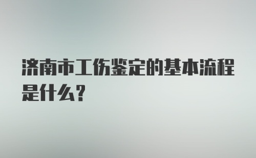 济南市工伤鉴定的基本流程是什么？