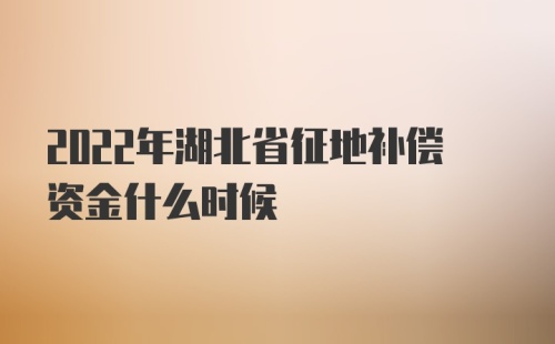 2022年湖北省征地补偿资金什么时候