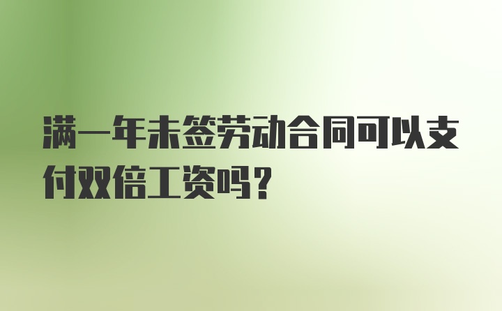 满一年未签劳动合同可以支付双倍工资吗？