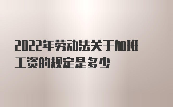 2022年劳动法关于加班工资的规定是多少