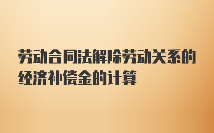 劳动合同法解除劳动关系的经济补偿金的计算