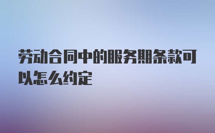 劳动合同中的服务期条款可以怎么约定