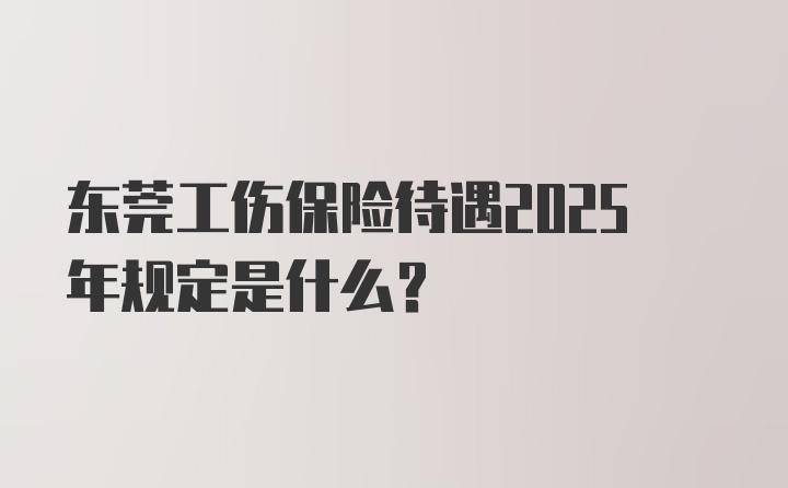 东莞工伤保险待遇2025年规定是什么？