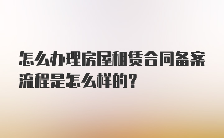 怎么办理房屋租赁合同备案流程是怎么样的？