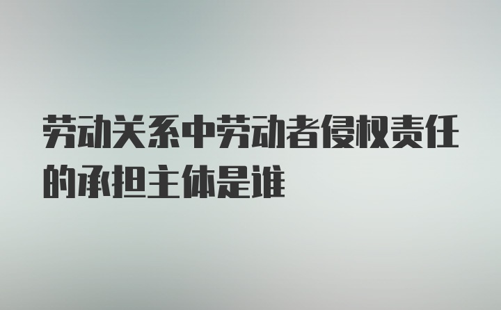 劳动关系中劳动者侵权责任的承担主体是谁