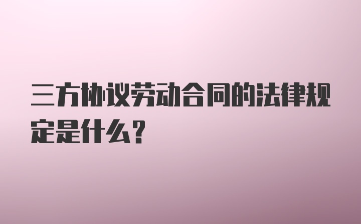 三方协议劳动合同的法律规定是什么?