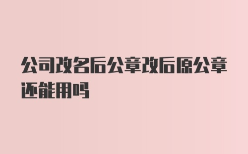 公司改名后公章改后原公章还能用吗