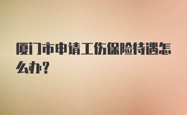 厦门市申请工伤保险待遇怎么办？