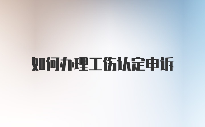 如何办理工伤认定申诉