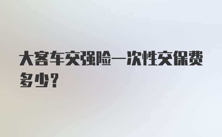 大客车交强险一次性交保费多少?