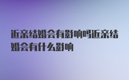 近亲结婚会有影响吗近亲结婚会有什么影响