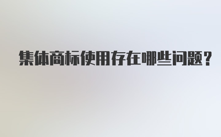 集体商标使用存在哪些问题？