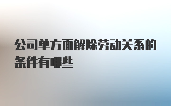 公司单方面解除劳动关系的条件有哪些