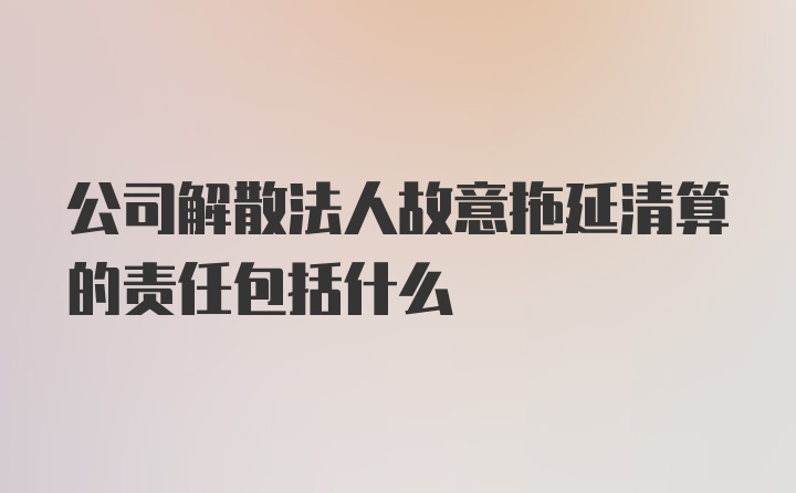 公司解散法人故意拖延清算的责任包括什么