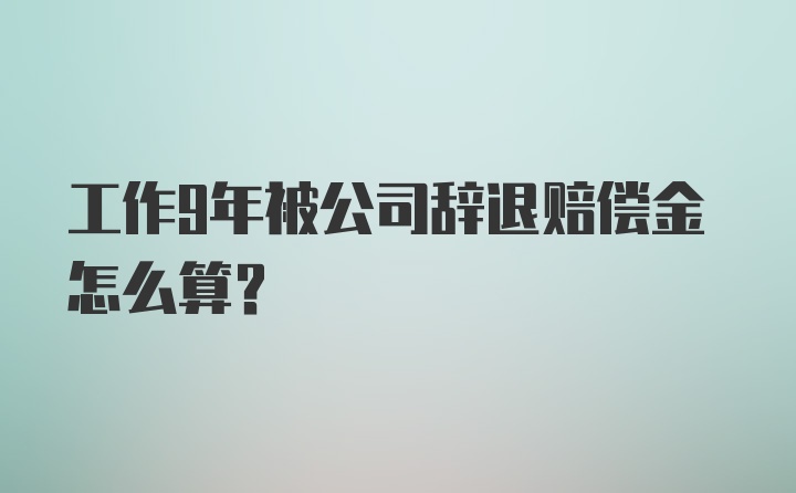 工作9年被公司辞退赔偿金怎么算？