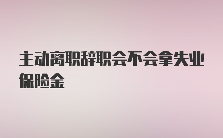 主动离职辞职会不会拿失业保险金