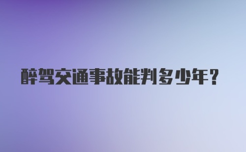 醉驾交通事故能判多少年?