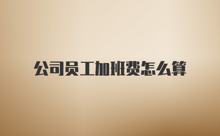 公司员工加班费怎么算