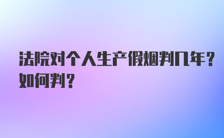 法院对个人生产假烟判几年？如何判？