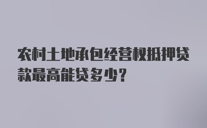 农村土地承包经营权抵押贷款最高能贷多少？