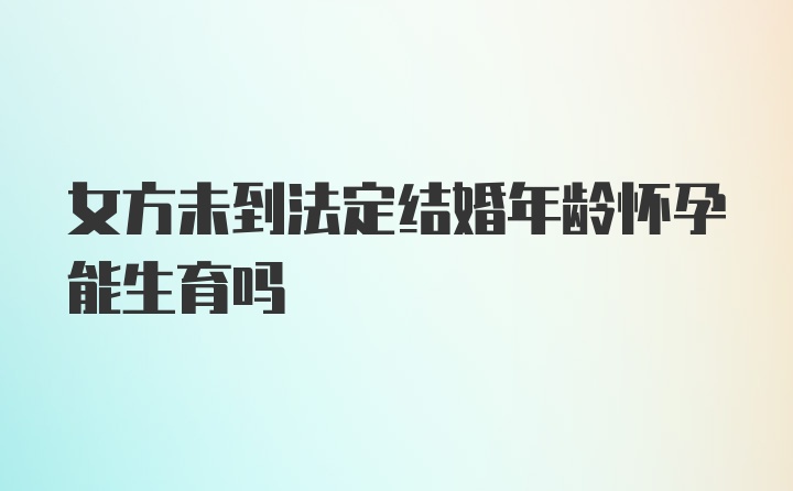 女方未到法定结婚年龄怀孕能生育吗