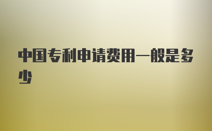 中国专利申请费用一般是多少