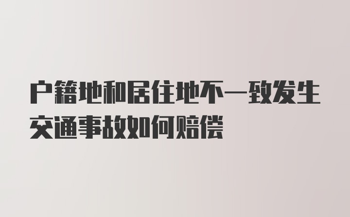 户籍地和居住地不一致发生交通事故如何赔偿