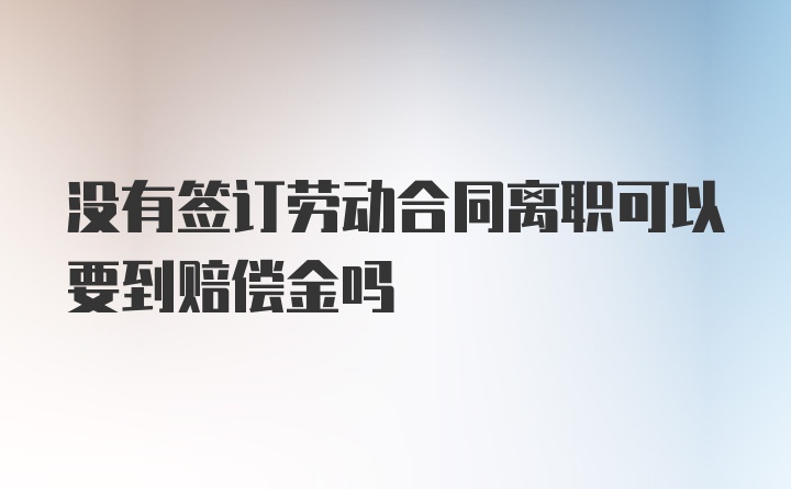 没有签订劳动合同离职可以要到赔偿金吗