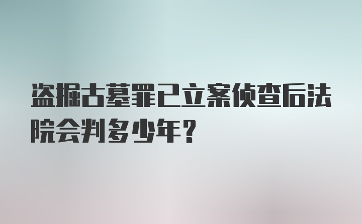 盗掘古墓罪已立案侦查后法院会判多少年?