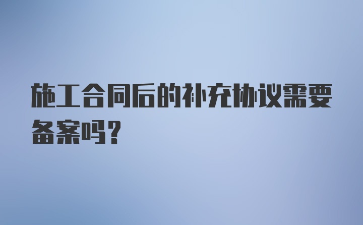 施工合同后的补充协议需要备案吗？