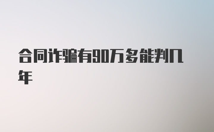 合同诈骗有90万多能判几年