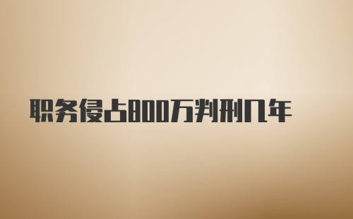 职务侵占800万判刑几年