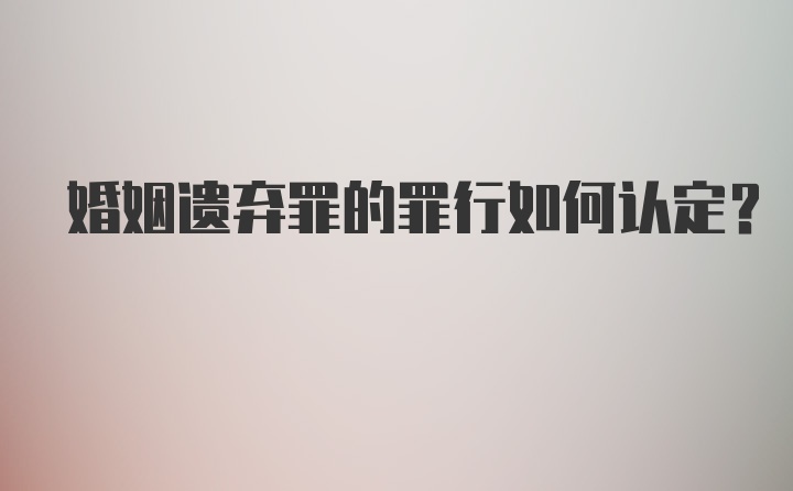 婚姻遗弃罪的罪行如何认定？