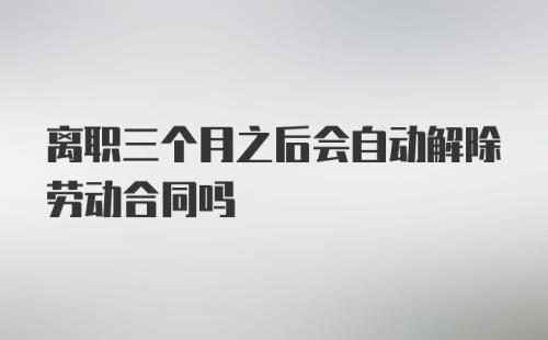 离职三个月之后会自动解除劳动合同吗