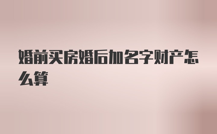 婚前买房婚后加名字财产怎么算