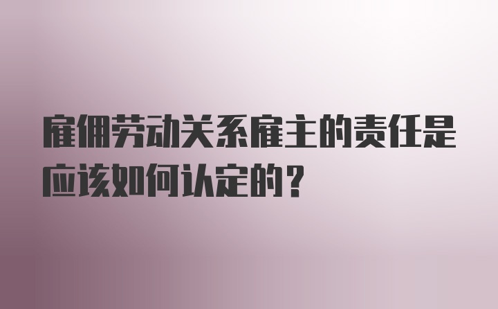 雇佣劳动关系雇主的责任是应该如何认定的？