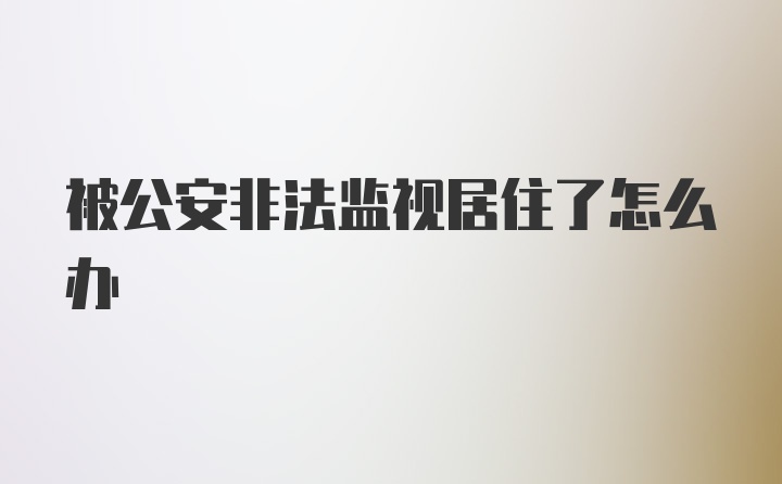 被公安非法监视居住了怎么办