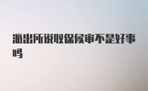 派出所说取保候审不是好事吗