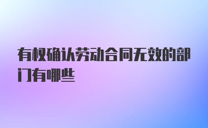 有权确认劳动合同无效的部门有哪些