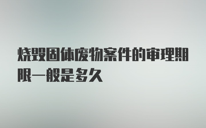 烧毁固体废物案件的审理期限一般是多久