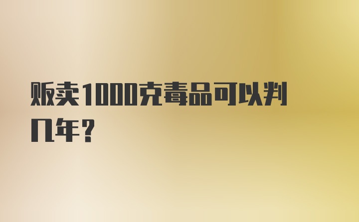 贩卖1000克毒品可以判几年？