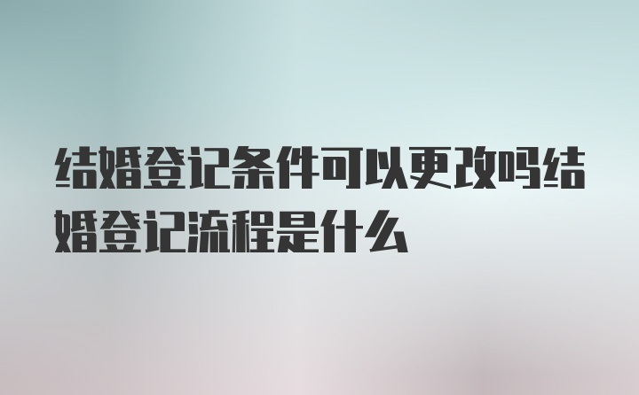 结婚登记条件可以更改吗结婚登记流程是什么