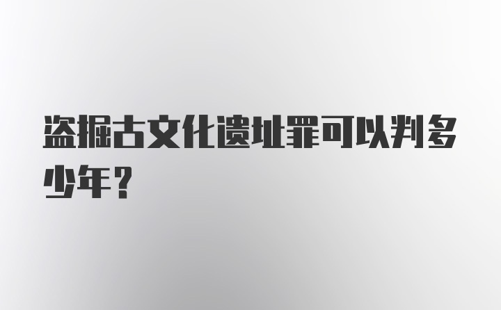 盗掘古文化遗址罪可以判多少年？