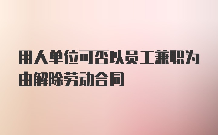 用人单位可否以员工兼职为由解除劳动合同