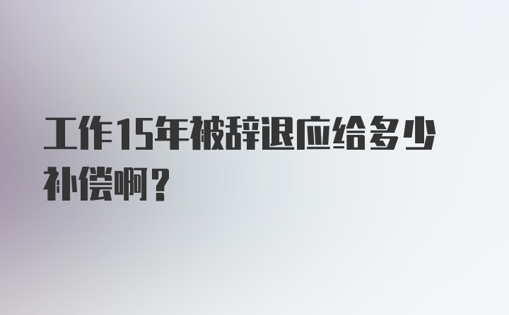 工作15年被辞退应给多少补偿啊？