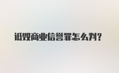 诋毁商业信誉罪怎么判？